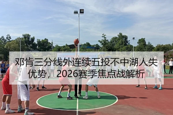 邓肯三分线外连续五投不中湖人失优势，2026赛季焦点战解析（AYX）